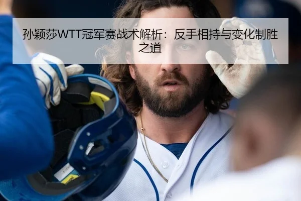 孙颖莎WTT冠军赛战术解析：反手相持与变化制胜之道