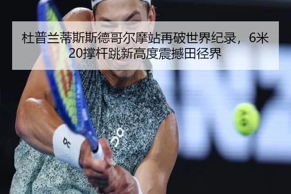 杜普兰蒂斯斯德哥尔摩站再破世界纪录，6米20撑杆跳新高度震撼田径界