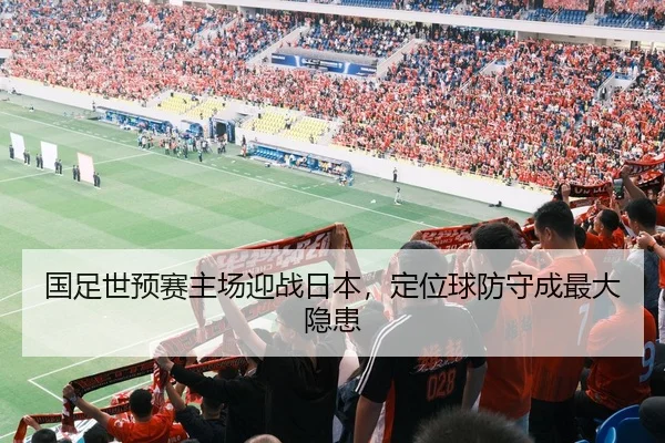 国足世预赛主场迎战日本，定位球防守成最大隐患