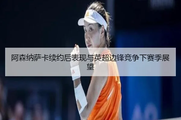 阿森纳萨卡续约后表现与英超边锋竞争下赛季展望