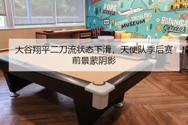 大谷翔平二刀流状态下滑，天使队季后赛前景蒙阴影