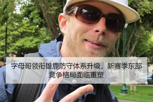 字母哥领衔雄鹿防守体系升级，新赛季东部竞争格局面临重塑
