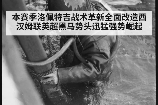 本赛季洛佩特吉战术革新全面改造西汉姆联英超黑马势头迅猛强势崛起