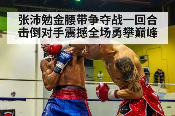张沛勉金腰带争夺战一回合击倒对手震撼全场勇攀巅峰