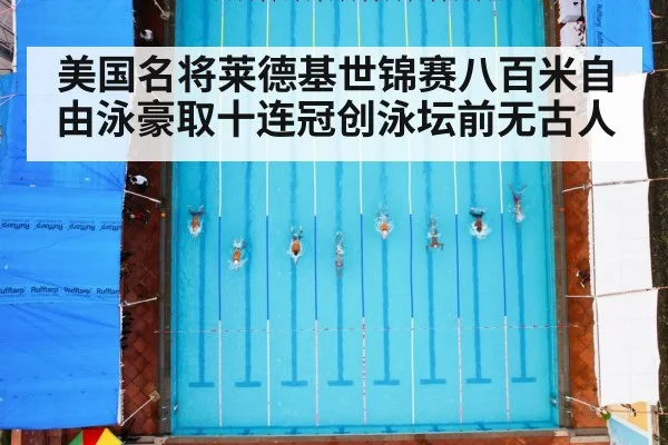 美国名将莱德基世锦赛八百米自由泳豪取十连冠创泳坛前无古人