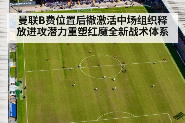 曼联B费位置后撤激活中场组织释放进攻潜力重塑红魔全新战术体系