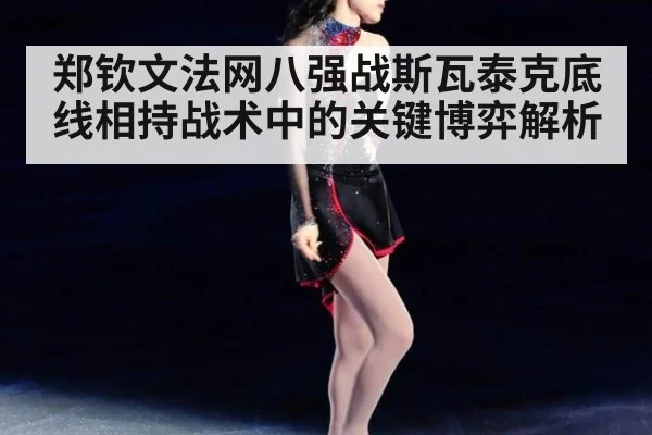 郑钦文法网八强战斯瓦泰克底线相持战术中的关键博弈解析