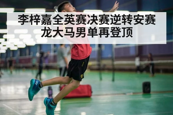 李梓嘉全英赛决赛逆转安赛龙大马男单再登顶