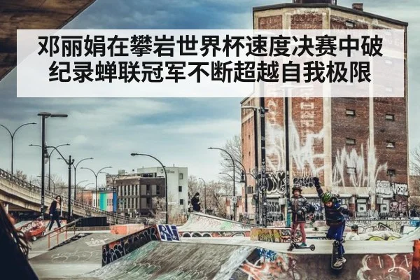 邓丽娟在攀岩世界杯速度决赛中破纪录蝉联冠军不断超越自我极限
