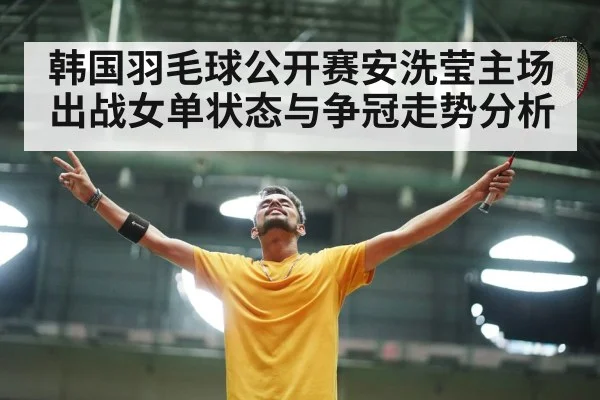 韩国羽毛球公开赛安洗莹主场出战女单状态与争冠走势分析