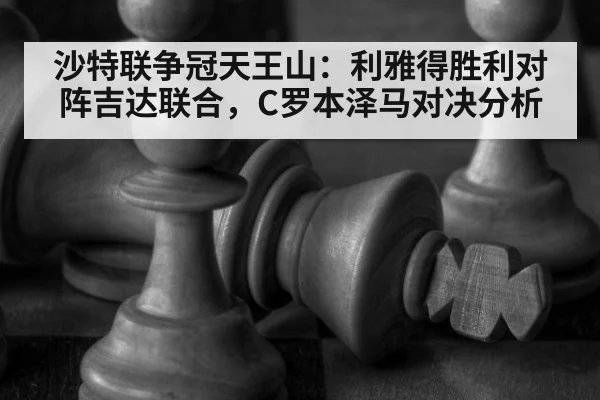 沙特联争冠天王山：利雅得胜利对阵吉达联合，C罗本泽马对决分析