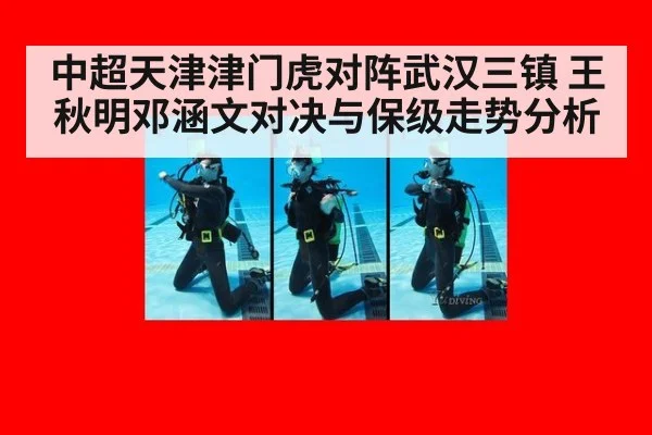 中超天津津门虎对阵武汉三镇 王秋明邓涵文对决与保级走势分析